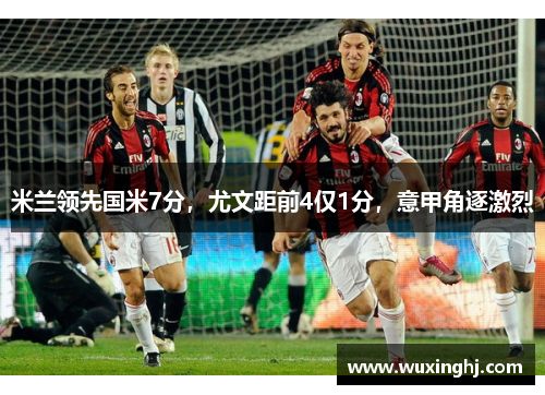 米兰领先国米7分，尤文距前4仅1分，意甲角逐激烈
